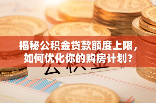 云龙揭秘公积金贷款额度上限，如何优化你的购房计划？