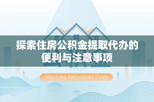 云龙探索住房公积金提取代办的便利与注意事项