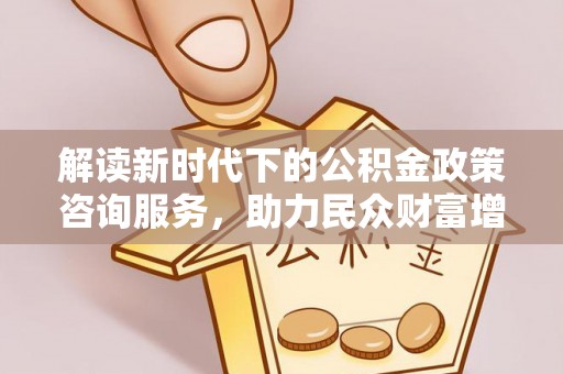 云龙解读新时代下的公积金政策咨询服务，助力民众财富增值与安居梦想