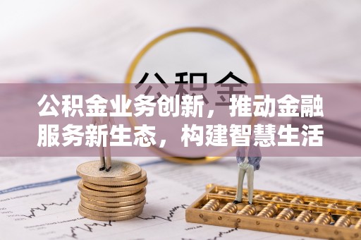 云龙公积金业务创新，推动金融服务新生态，构建智慧生活新未来
