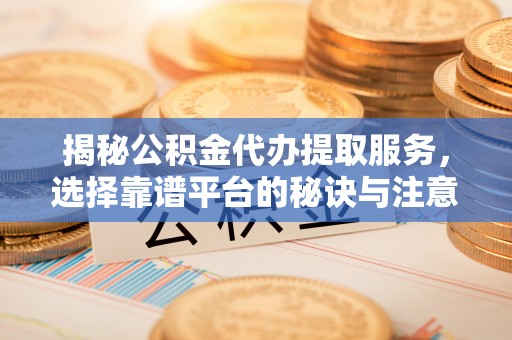 云龙揭秘公积金代办提取服务，选择靠谱平台的秘诀与注意事项