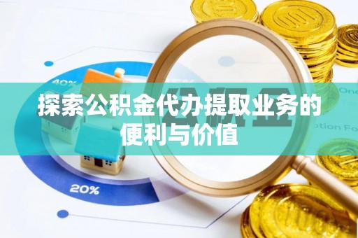 云龙探索公积金代办提取业务的便利与价值