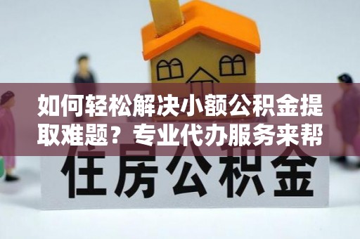云龙如何轻松解决小额公积金提取难题？专业代办服务来帮忙