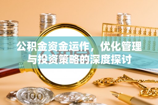 云龙公积金资金运作，优化管理与投资策略的深度探讨