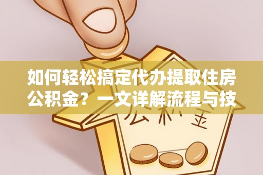 云龙如何轻松搞定代办提取住房公积金？一文详解流程与技巧