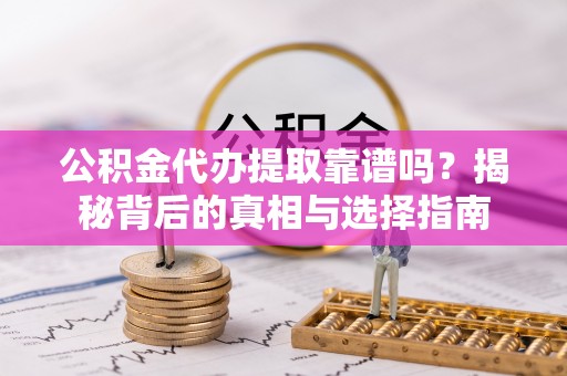 云龙公积金代办提取靠谱吗？揭秘背后的真相与选择指南