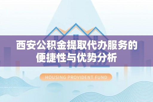 云龙西安公积金提取代办服务的便捷性与优势分析