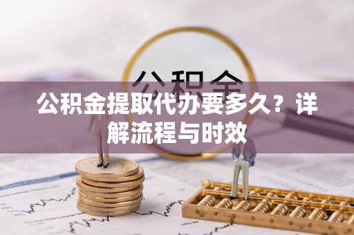 云龙公积金提取代办要多久？详解流程与时效