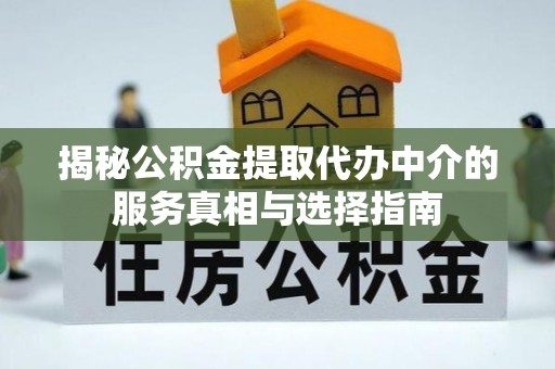 云龙揭秘公积金提取代办中介的服务真相与选择指南