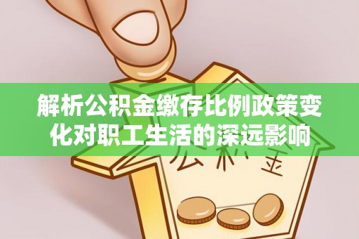 云龙解析公积金缴存比例政策变化对职工生活的深远影响