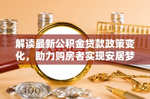云龙解读最新公积金贷款政策变化，助力购房者实现安居梦想