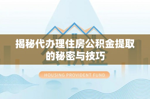 云龙揭秘代办理住房公积金提取的秘密与技巧