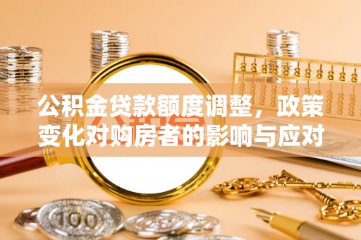 云龙公积金贷款额度调整，政策变化对购房者的影响与应对策略