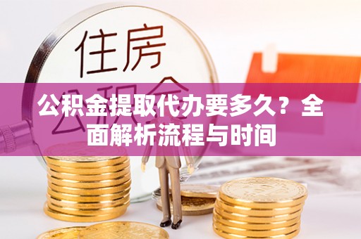 云龙公积金提取代办要多久？全面解析流程与时间
