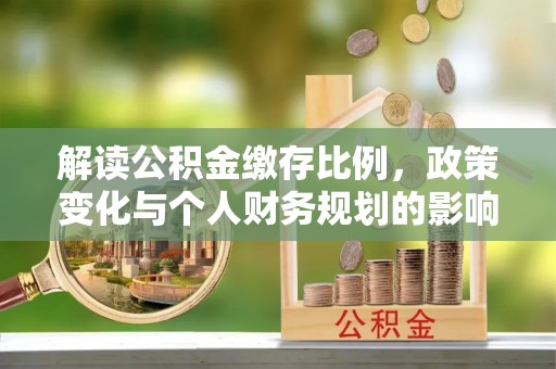 云龙解读公积金缴存比例，政策变化与个人财务规划的影响