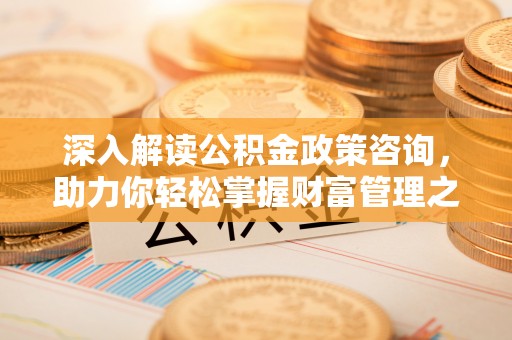 云龙深入解读公积金政策咨询，助力你轻松掌握财富管理之道
