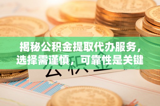 云龙揭秘公积金提取代办服务，选择需谨慎，可靠性是关键