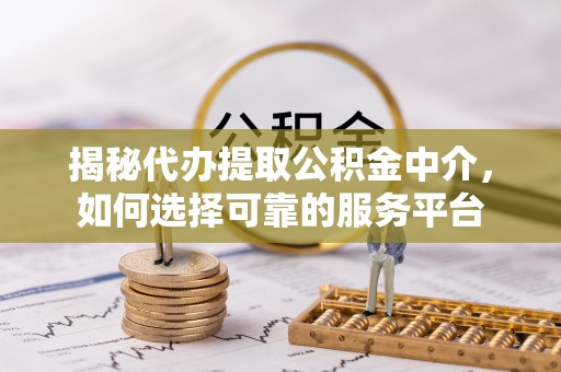 云龙揭秘代办提取公积金中介，如何选择可靠的服务平台