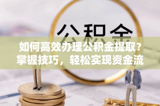 云龙如何高效办理公积金提取？掌握技巧，轻松实现资金流动