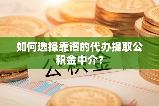 云龙如何选择靠谱的代办提取公积金中介？