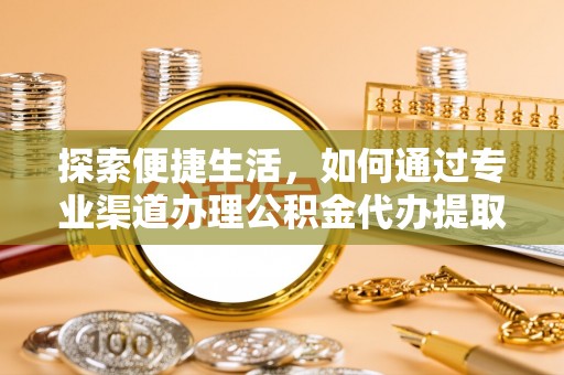 云龙探索便捷生活，如何通过专业渠道办理公积金代办提取业务