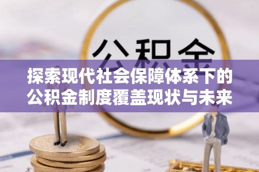 云龙探索现代社会保障体系下的公积金制度覆盖现状与未来发展