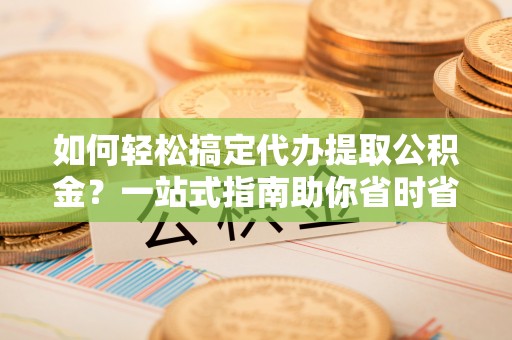 云龙如何轻松搞定代办提取公积金？一站式指南助你省时省心