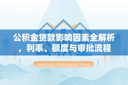 云龙公积金贷款影响因素全解析，利率、额度与审批流程