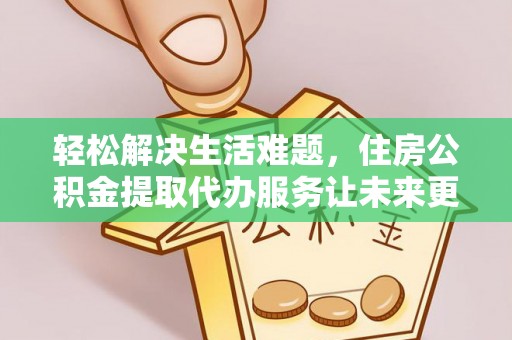云龙轻松解决生活难题，住房公积金提取代办服务让未来更安心