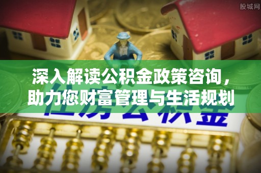 云龙深入解读公积金政策咨询，助力您财富管理与生活规划