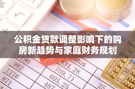 云龙公积金贷款调整影响下的购房新趋势与家庭财务规划