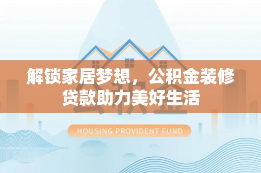 云龙解锁家居梦想，公积金装修贷款助力美好生活