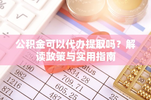 云龙公积金可以代办提取吗？解读政策与实用指南