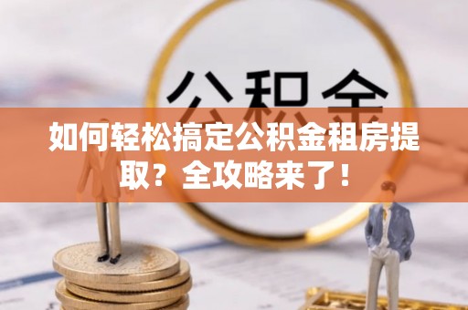 云龙如何轻松搞定公积金租房提取？全攻略来了！