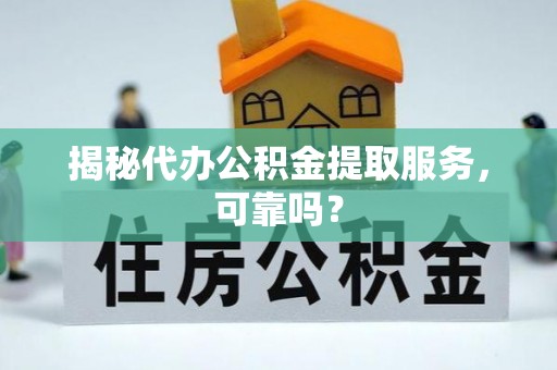 云龙揭秘代办公积金提取服务，可靠吗？
