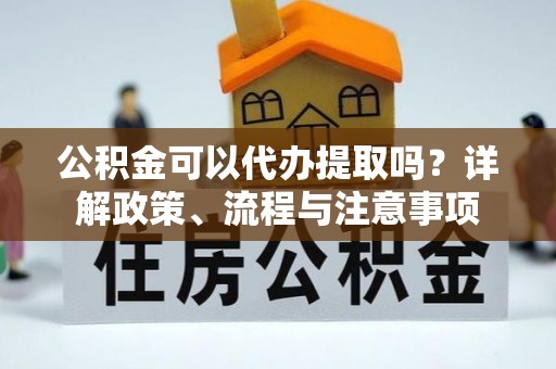 云龙公积金可以代办提取吗？详解政策、流程与注意事项