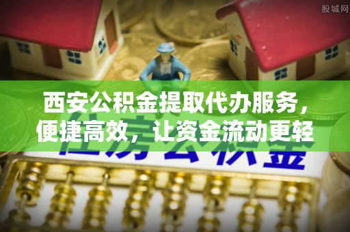 云龙西安公积金提取代办服务，便捷高效，让资金流动更轻松