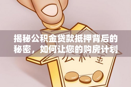 云龙揭秘公积金贷款抵押背后的秘密，如何让您的购房计划更轻松？