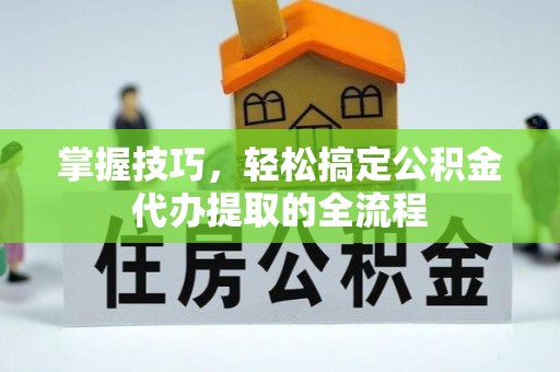 云龙掌握技巧，轻松搞定公积金代办提取的全流程