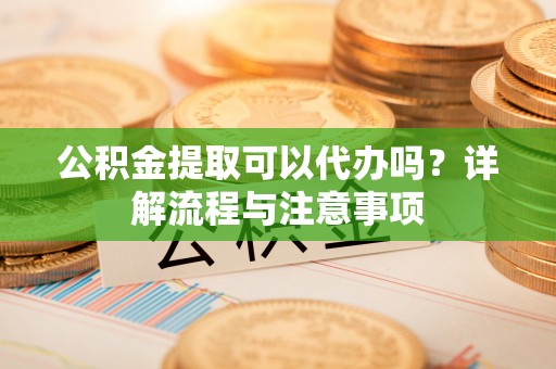 云龙公积金提取可以代办吗？详解流程与注意事项