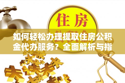 云龙如何轻松办理提取住房公积金代办服务？全面解析与指南