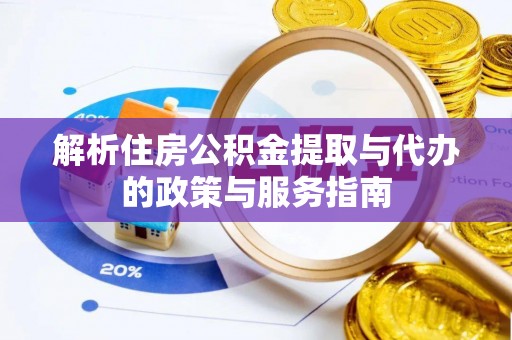 云龙解析住房公积金提取与代办的政策与服务指南