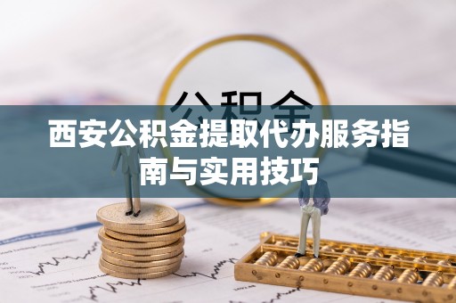 云龙西安公积金提取代办服务指南与实用技巧