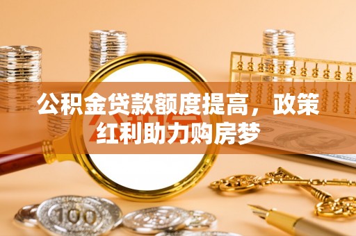 云龙公积金贷款额度提高，政策红利助力购房梦
