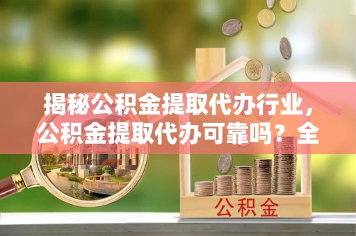 云龙揭秘公积金提取代办行业，公积金提取代办可靠吗？全面解析与风险规避