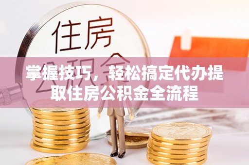 云龙掌握技巧，轻松搞定代办提取住房公积金全流程