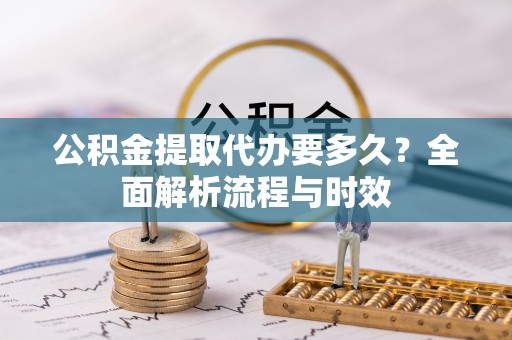云龙公积金提取代办要多久？全面解析流程与时效