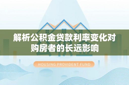 云龙解析公积金贷款利率变化对购房者的长远影响