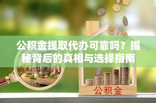 云龙公积金提取代办可靠吗？揭秘背后的真相与选择指南
