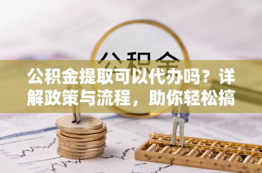 云龙公积金提取可以代办吗？详解政策与流程，助你轻松搞定！